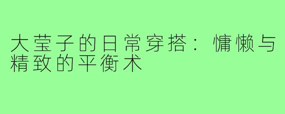 大莹子的日常穿搭:慵懒与精致的平衡术