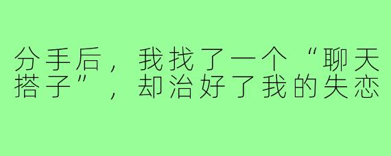 分手后,我找了一个“聊天搭子”,却治好了我的失恋