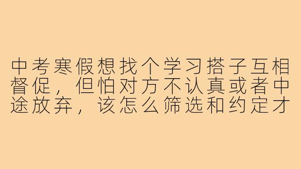 中考寒假想找个学习搭子互相督促,但怕对方不认真或者中途放弃,该怎么筛选和约定才能保证效率?