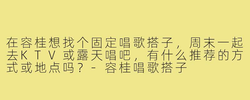 在容桂想找个固定唱歌搭子,周末一起去KTV或露天唱吧,有什么推荐的方式或地点吗?-容桂唱歌搭子