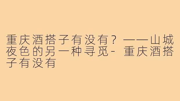 重庆酒搭子有没有？——山城夜色的另一种寻觅-重庆酒搭子有没有