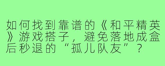 如何找到靠谱的《和平精英》游戏搭子,避免落地成盒后秒退的“孤儿队友”?