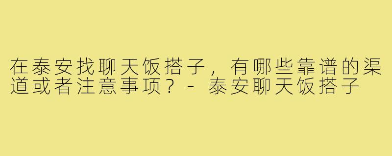 在泰安找聊天饭搭子，有哪些靠谱的渠道或者注意事项？-泰安聊天饭搭子