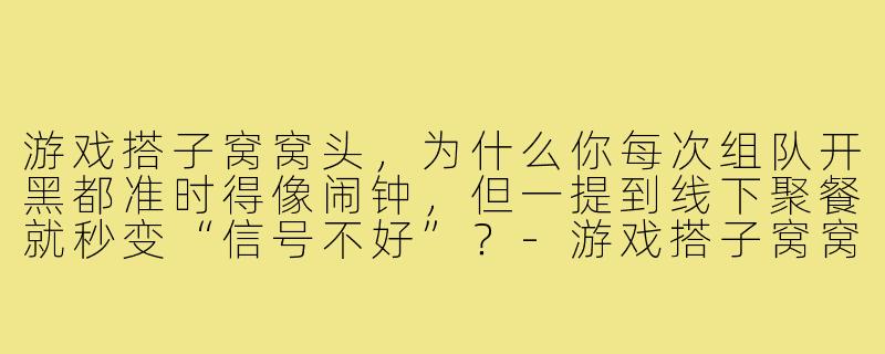 游戏搭子窝窝头，为什么你每次组队开黑都准时得像闹钟，但一提到线下聚餐就秒变“信号不好”？-游戏搭子窝窝头