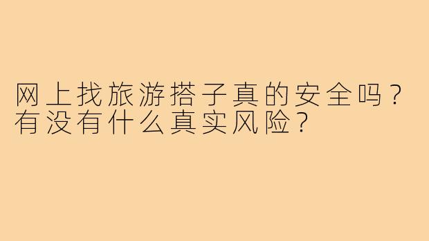 网上找旅游搭子真的安全吗？有没有什么真实风险？