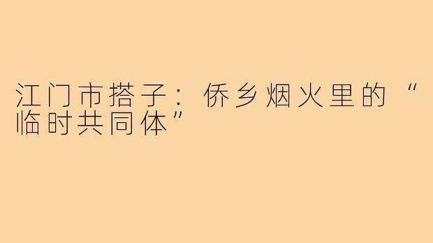 江门市搭子:侨乡烟火里的“临时共同体”