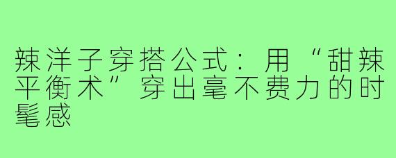 辣洋子穿搭公式：用“甜辣平衡术”穿出毫不费力的时髦感