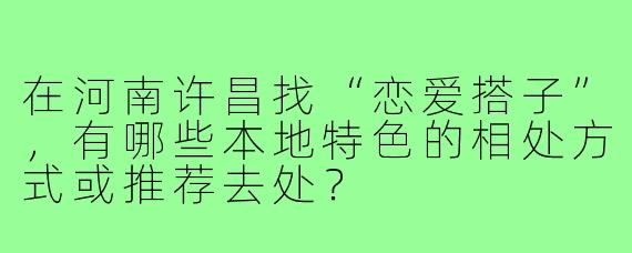 在河南许昌找“恋爱搭子”，有哪些本地特色的相处方式或推荐去处？