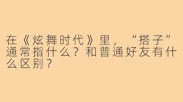 在《炫舞时代》里，“搭子”通常指什么？和普通好友有什么区别？