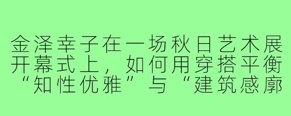 金泽幸子在一场秋日艺术展开幕式上，如何用穿搭平衡“知性优雅”与“建筑感廓形”？