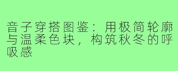 音子穿搭图鉴:用极简轮廓与温柔色块,构筑秋冬的呼吸感
