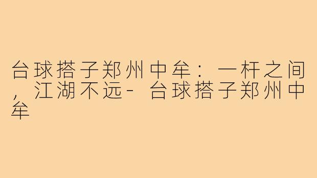 台球搭子郑州中牟：一杆之间，江湖不远-台球搭子郑州中牟
