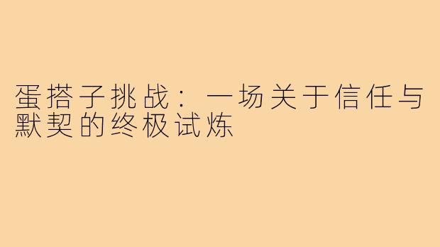 蛋搭子挑战：一场关于信任与默契的终极试炼