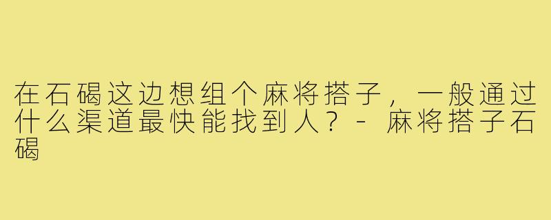 在石碣这边想组个麻将搭子,一般通过什么渠道最快能找到人?-麻将搭子石碣