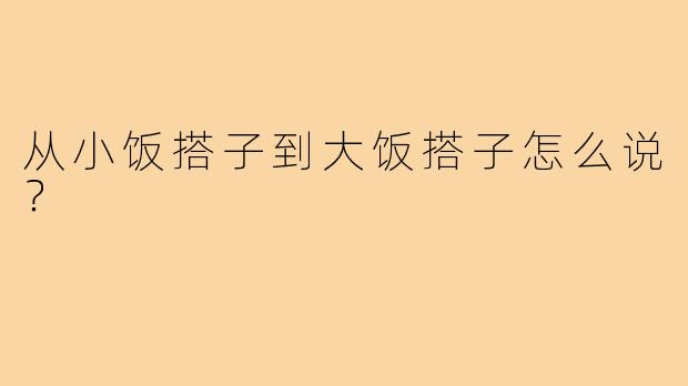 从小饭搭子到大饭搭子怎么说?