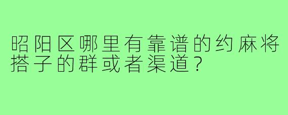 昭阳区哪里有靠谱的约麻将搭子的群或者渠道？