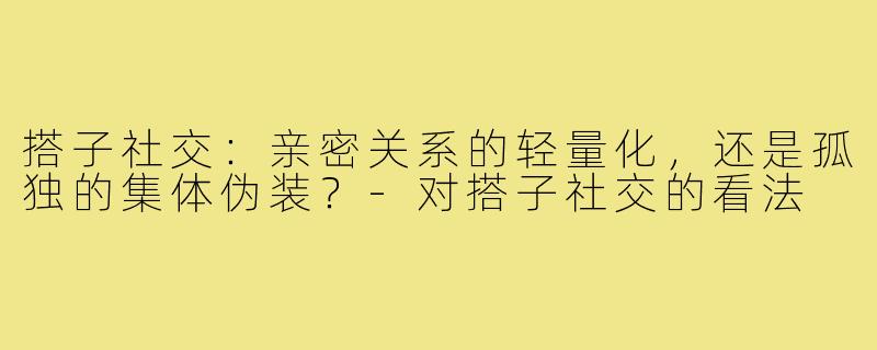 搭子社交:亲密关系的轻量化,还是孤独的集体伪装?-对搭子社交的看法
