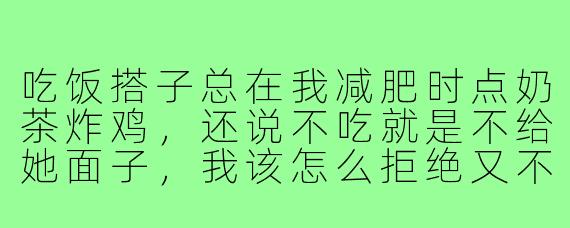吃饭搭子总在我减肥时点奶茶炸鸡，还说不吃就是不给她面子，我该怎么拒绝又不伤感情？