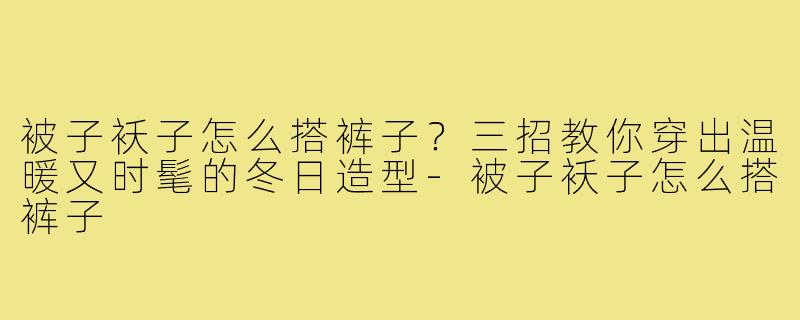 被子袄子怎么搭裤子?三招教你穿出温暖又时髦的冬日造型-被子袄子怎么搭裤子