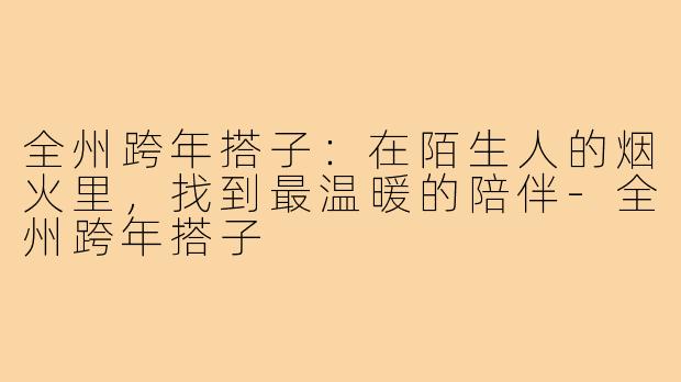 全州跨年搭子:在陌生人的烟火里,找到最温暖的陪伴-全州跨年搭子