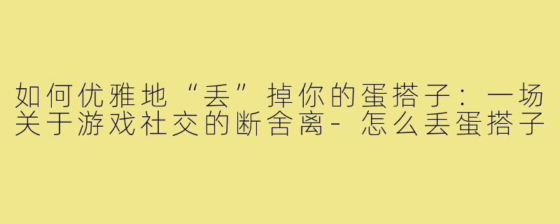 如何优雅地“丢”掉你的蛋搭子：一场关于游戏社交的断舍离-怎么丢蛋搭子