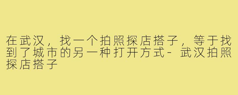 在武汉,找一个拍照探店搭子,等于找到了城市的另一种打开方式-武汉拍照探店搭子