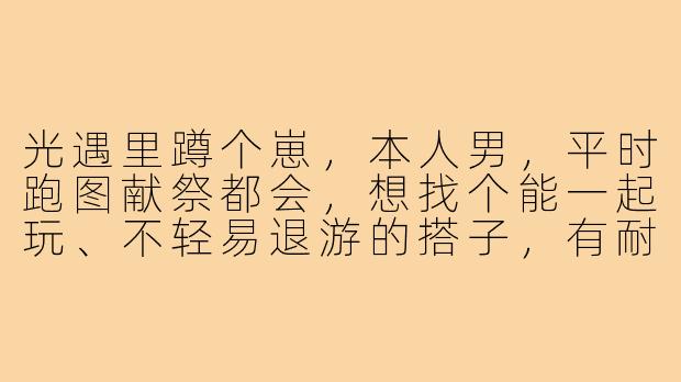 光遇里蹲个崽,本人男,平时跑图献祭都会,想找个能一起玩、不轻易退游的搭子,有耐心带,但希望崽也能主动学,别光躺着收蜡烛,行吗?