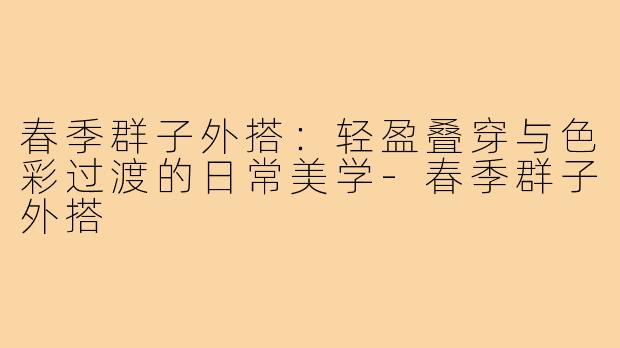 春季群子外搭：轻盈叠穿与色彩过渡的日常美学-春季群子外搭