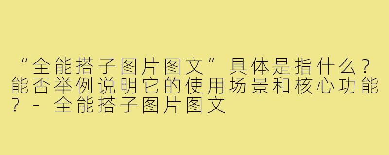 “全能搭子图片图文”具体是指什么?能否举例说明它的使用场景和核心功能?-全能搭子图片图文