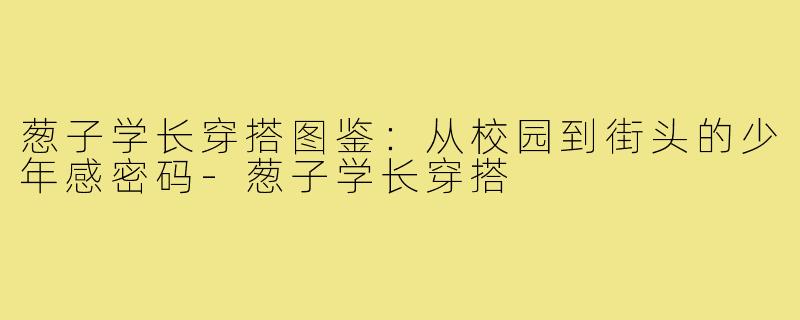 葱子学长穿搭图鉴:从校园到街头的少年感密码-葱子学长穿搭