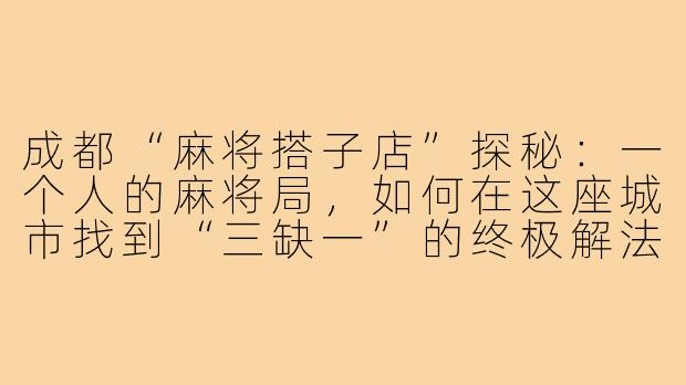 成都“麻将搭子店”探秘：一个人的麻将局，如何在这座城市找到“三缺一”的终极解法