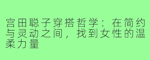 宫田聪子穿搭哲学：在简约与灵动之间，找到女性的温柔力量