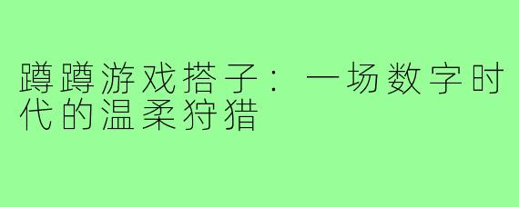 蹲蹲游戏搭子:一场数字时代的温柔狩猎