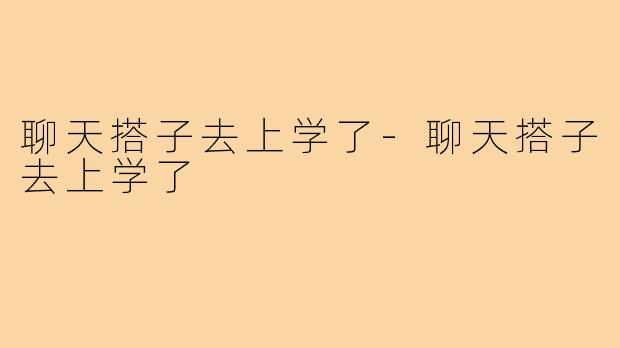 聊天搭子去上学了-聊天搭子去上学了