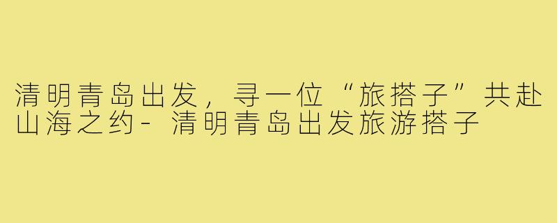 清明青岛出发，寻一位“旅搭子”共赴山海之约-清明青岛出发旅游搭子