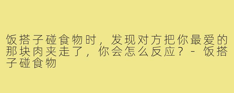 饭搭子碰食物时,发现对方把你最爱的那块肉夹走了,你会怎么反应?-饭搭子碰食物