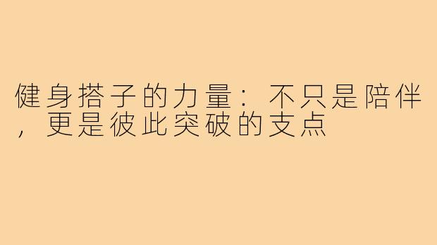 健身搭子的力量:不只是陪伴,更是彼此突破的支点