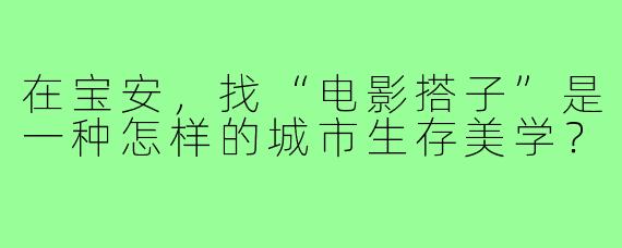 在宝安，找“电影搭子”是一种怎样的城市生存美学？