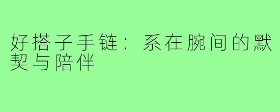 好搭子手链：系在腕间的默契与陪伴