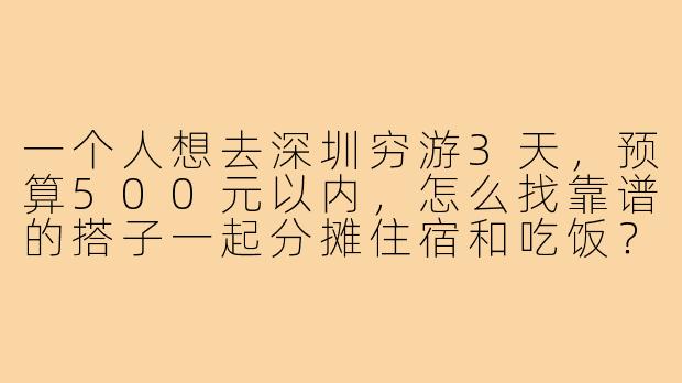 一个人想去深圳穷游3天,预算500元以内,怎么找靠谱的搭子一起分摊住宿和吃饭?