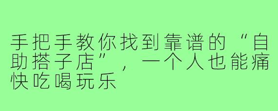 手把手教你找到靠谱的“自助搭子店”，一个人也能痛快吃喝玩乐