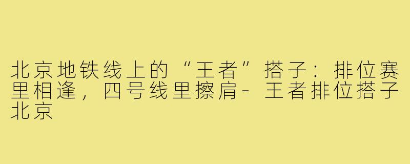 北京地铁线上的“王者”搭子：排位赛里相逢，四号线里擦肩-王者排位搭子北京