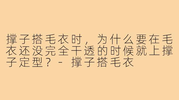 撑子搭毛衣时，为什么要在毛衣还没完全干透的时候就上撑子定型？-撑子搭毛衣
