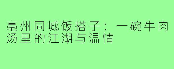 亳州同城饭搭子:一碗牛肉汤里的江湖与温情
