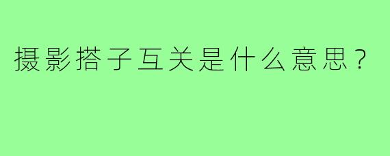 摄影搭子互关是什么意思？