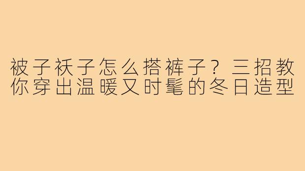 被子袄子怎么搭裤子?三招教你穿出温暖又时髦的冬日造型