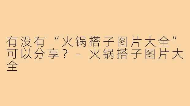 有没有“火锅搭子图片大全”可以分享?-火锅搭子图片大全