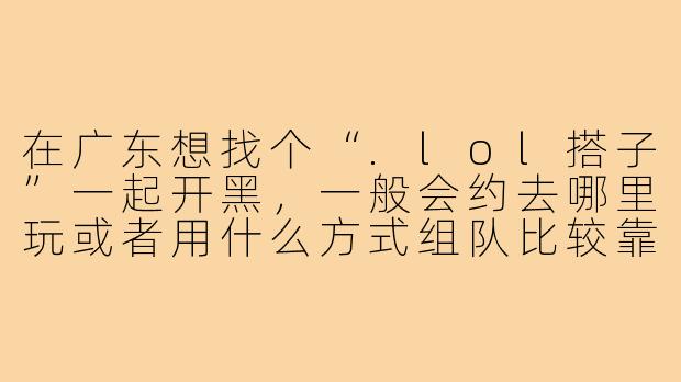 在广东想找个“.lol搭子”一起开黑,一般会约去哪里玩或者用什么方式组队比较靠谱?-lol搭子广东