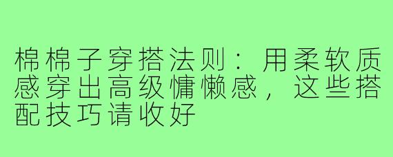 棉棉子穿搭法则：用柔软质感穿出高级慵懒感，这些搭配技巧请收好