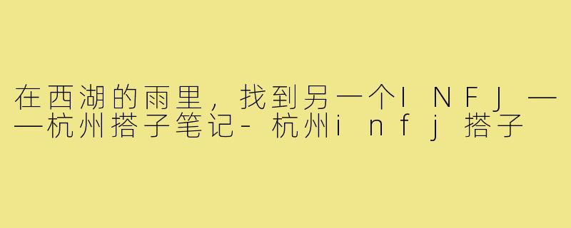 在西湖的雨里,找到另一个INFJ——杭州搭子笔记-杭州infj搭子
